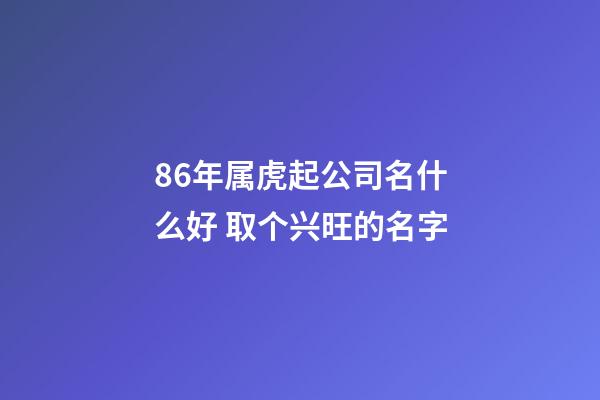 86年属虎起公司名什么好 取个兴旺的名字-第1张-公司起名-玄机派